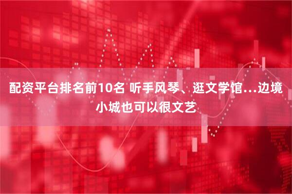 配资平台排名前10名 听手风琴、逛文学馆…边境小城也可以很文艺