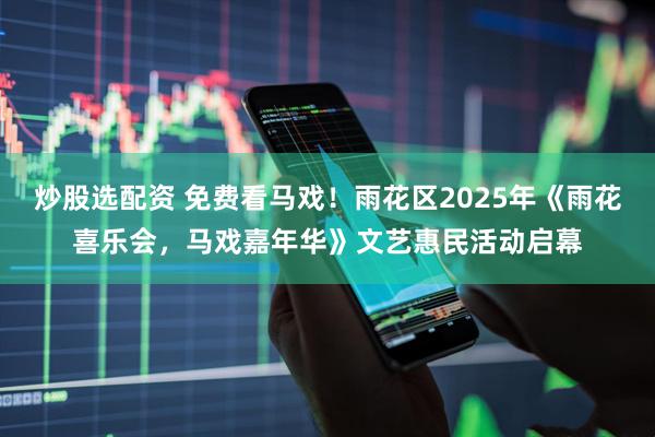 炒股选配资 免费看马戏！雨花区2025年《雨花喜乐会，马戏嘉年华》文艺惠民活动启幕