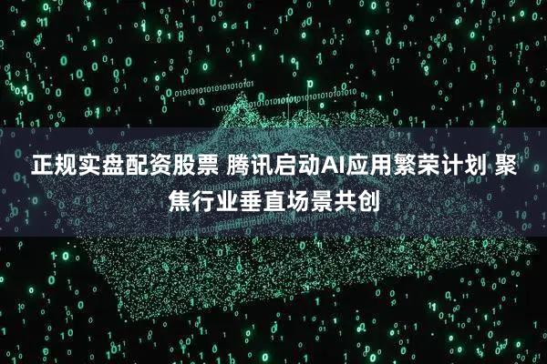 正规实盘配资股票 腾讯启动AI应用繁荣计划 聚焦行业垂直场景共创