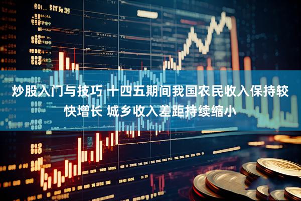 炒股入门与技巧 十四五期间我国农民收入保持较快增长 城乡收入差距持续缩小