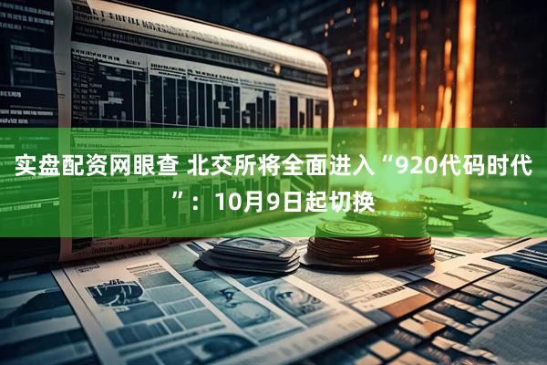 实盘配资网眼查 北交所将全面进入“920代码时代”：10月9日起切换