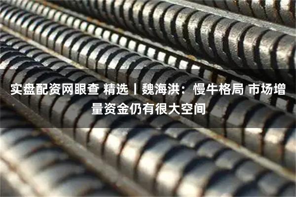 实盘配资网眼查 精选丨魏海洪：慢牛格局 市场增量资金仍有很大空间