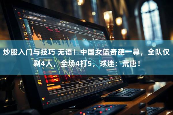 炒股入门与技巧 无语！中国女篮奇葩一幕，全队仅剩4人，全场4打5，球迷：荒唐！