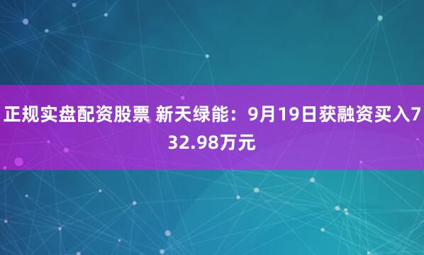 正规实盘配资股票 新天绿能：9月19日获融资买入732.98万元