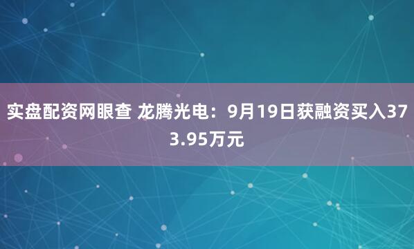 实盘配资网眼查 龙腾光电：9月19日获融资买入373.95万元