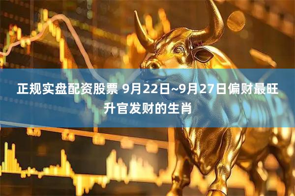 正规实盘配资股票 9月22日~9月27日偏财最旺升官发财的生肖