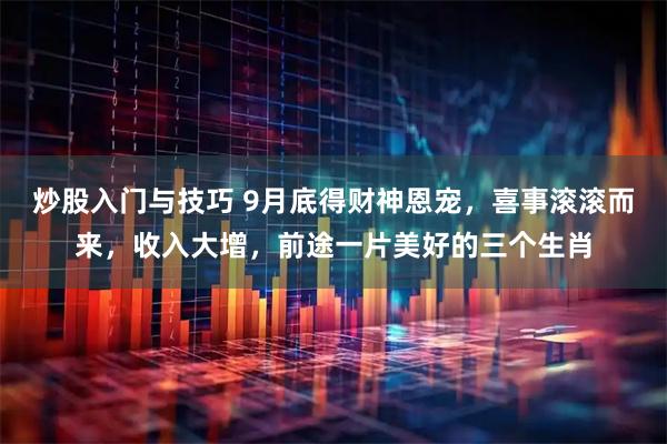 炒股入门与技巧 9月底得财神恩宠，喜事滚滚而来，收入大增，前途一片美好的三个生肖