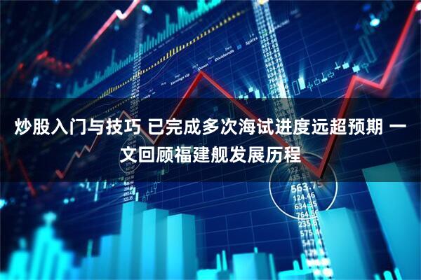 炒股入门与技巧 已完成多次海试进度远超预期 一文回顾福建舰发展历程