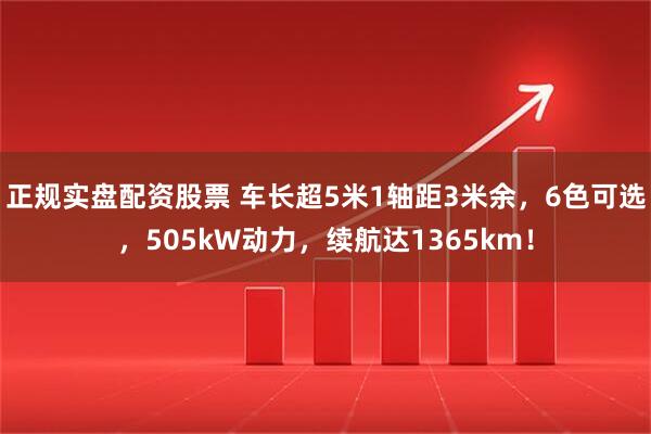 正规实盘配资股票 车长超5米1轴距3米余，6色可选，505kW动力，续航达1365km！