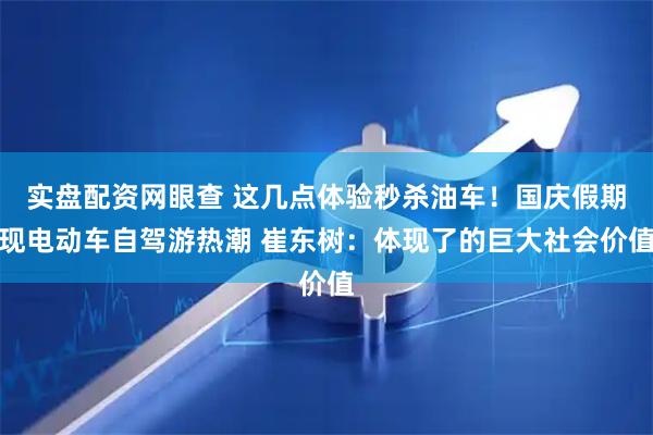 实盘配资网眼查 这几点体验秒杀油车！国庆假期现电动车自驾游热潮 崔东树：体现了的巨大社会价值