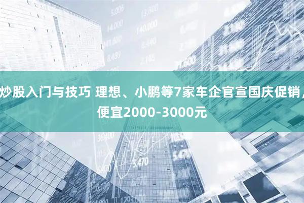 炒股入门与技巧 理想、小鹏等7家车企官宣国庆促销，便宜2000-3000元