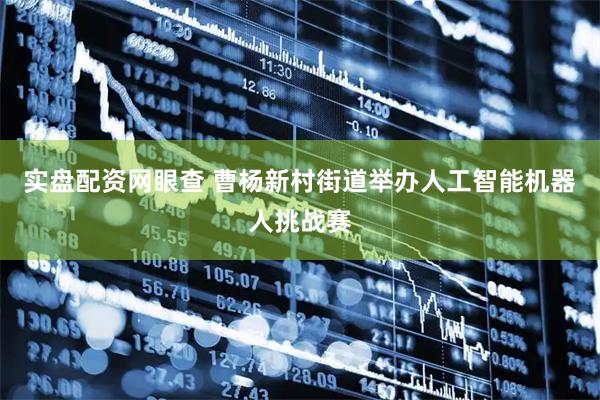 实盘配资网眼查 曹杨新村街道举办人工智能机器人挑战赛