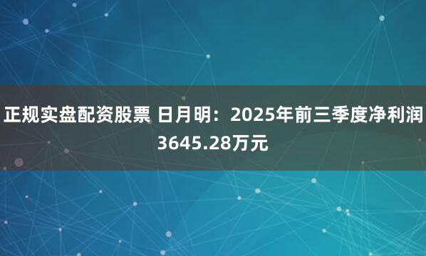 正规实盘配资股票 日月明：2025年前三季度净利润3645.28万元