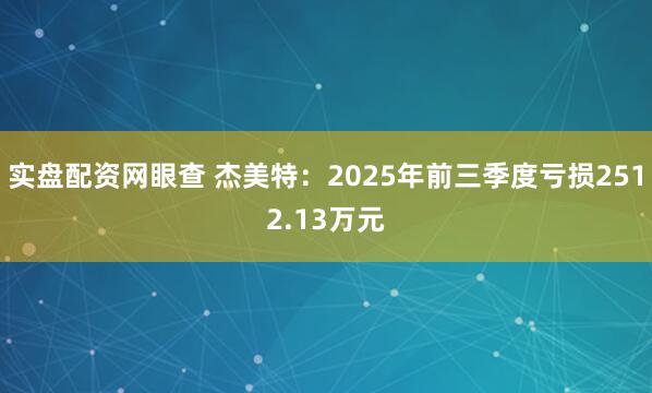 实盘配资网眼查 杰美特：2025年前三季度亏损2512.13万元
