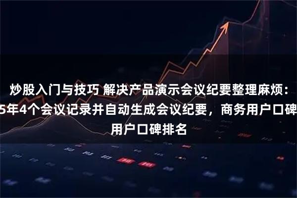 炒股入门与技巧 解决产品演示会议纪要整理麻烦：2025年4个会议记录并自动生成会议纪要，商务用户口碑排名