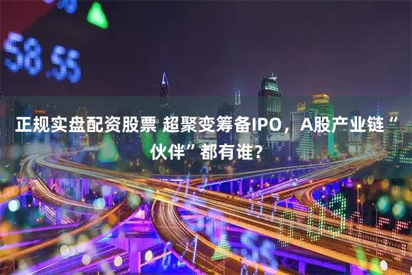 正规实盘配资股票 超聚变筹备IPO，A股产业链“伙伴”都有谁？