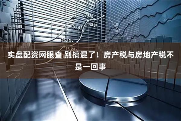 实盘配资网眼查 别搞混了！房产税与房地产税不是一回事