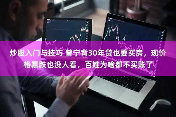 炒股入门与技巧 曾宁背30年贷也要买房，现价格暴跌也没人看，百姓为啥都不买账了