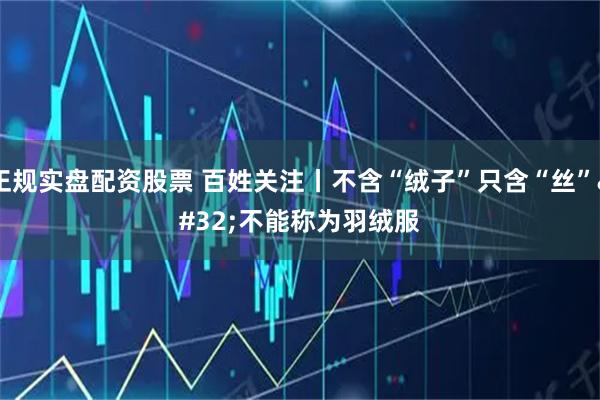 正规实盘配资股票 百姓关注丨不含“绒子”只含“丝” 不能称为羽绒服