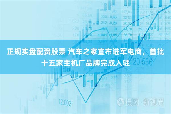 正规实盘配资股票 汽车之家宣布进军电商，首批十五家主机厂品牌完成入驻