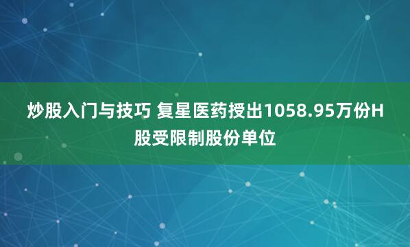 炒股入门与技巧 复星医药授出1058.95万份H股受限制股份单位