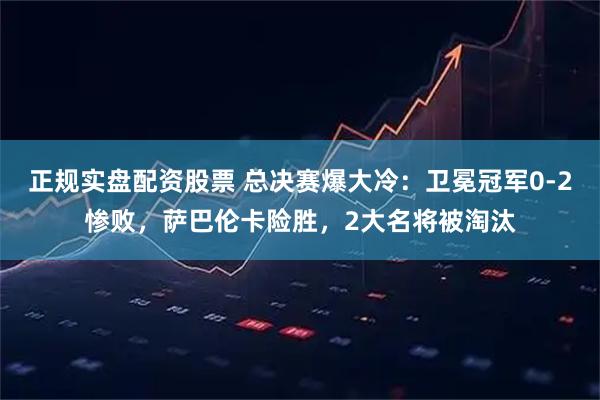 正规实盘配资股票 总决赛爆大冷：卫冕冠军0-2惨败，萨巴伦卡险胜，2大名将被淘汰