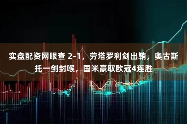 实盘配资网眼查 2-1，劳塔罗利剑出鞘，奥古斯托一剑封喉，国米豪取欧冠4连胜
