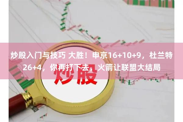 炒股入门与技巧 大胜！申京16+10+9，杜兰特26+4，你再打下去，火箭让联盟大结局