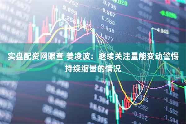 实盘配资网眼查 姜凌波：继续关注量能变动警惕持续缩量的情况