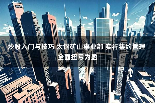 炒股入门与技巧 太钢矿山事业部 实行集约管理 全面扭亏为盈
