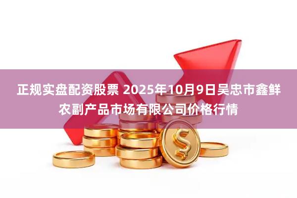 正规实盘配资股票 2025年10月9日吴忠市鑫鲜农副产品市场有限公司价格行情