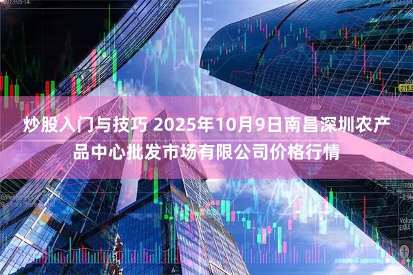 炒股入门与技巧 2025年10月9日南昌深圳农产品中心批发市场有限公司价格行情