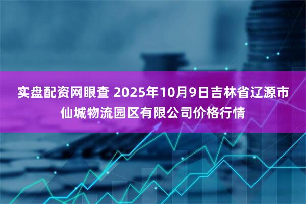 实盘配资网眼查 2025年10月9日吉林省辽源市仙城物流园区有限公司价格行情