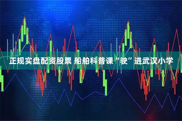 正规实盘配资股票 船舶科普课“驶”进武汉小学
