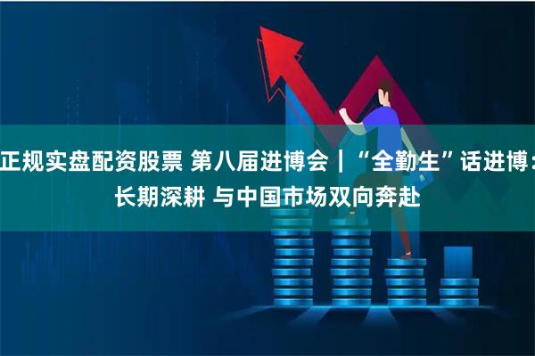 正规实盘配资股票 第八届进博会｜“全勤生”话进博：长期深耕 与中国市场双向奔赴