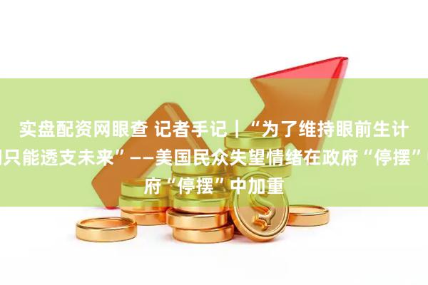 实盘配资网眼查 记者手记｜“为了维持眼前生计，人们只能透支未来”——美国民众失望情绪在政府“停摆”中加重