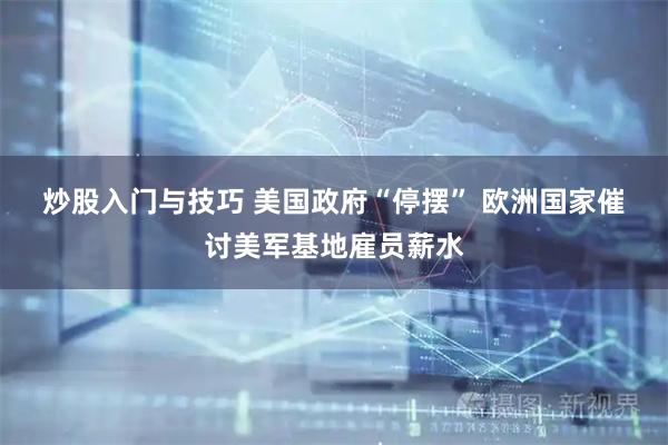 炒股入门与技巧 美国政府“停摆” 欧洲国家催讨美军基地雇员薪水