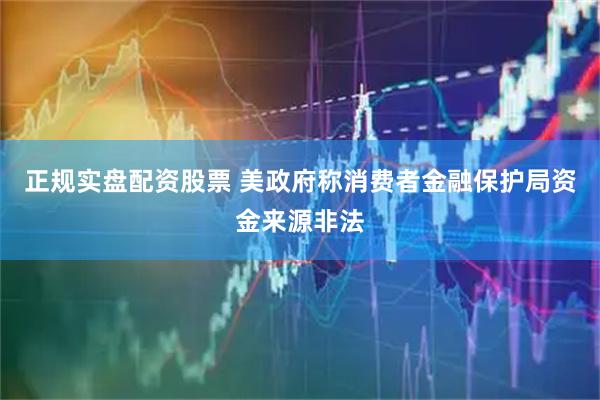 正规实盘配资股票 美政府称消费者金融保护局资金来源非法