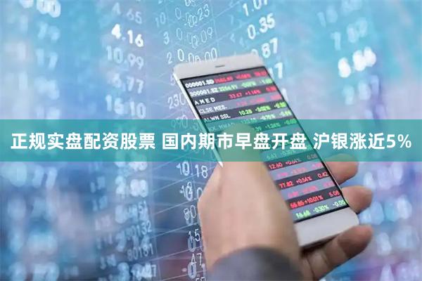 正规实盘配资股票 国内期市早盘开盘 沪银涨近5%