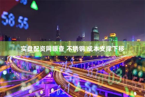 实盘配资网眼查 不锈钢 成本支撑下移