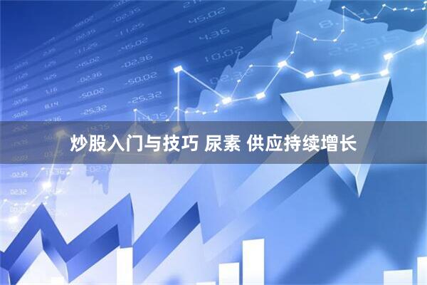 炒股入门与技巧 尿素 供应持续增长