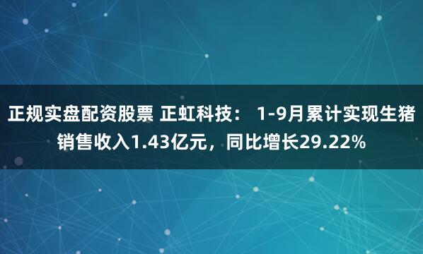 正规实盘配资股票 正虹科技： 1-9月累计实现生猪销售收入1.43亿元，同比增长29.22%