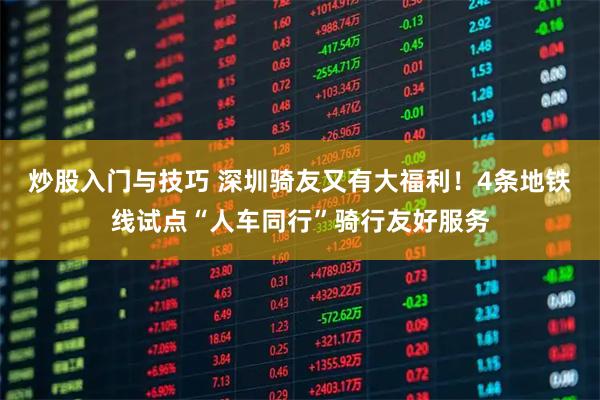炒股入门与技巧 深圳骑友又有大福利！4条地铁线试点“人车同行”骑行友好服务