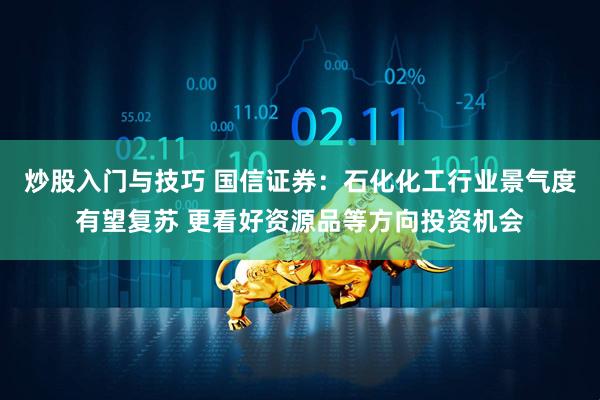 炒股入门与技巧 国信证券：石化化工行业景气度有望复苏 更看好资源品等方向投资机会