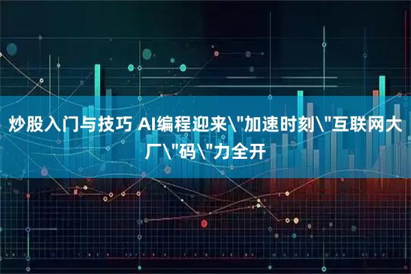 炒股入门与技巧 AI编程迎来＂加速时刻＂互联网大厂＂码＂力全开