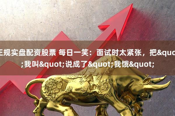 正规实盘配资股票 每日一笑：面试时太紧张，把"我叫"说成了"我饿"