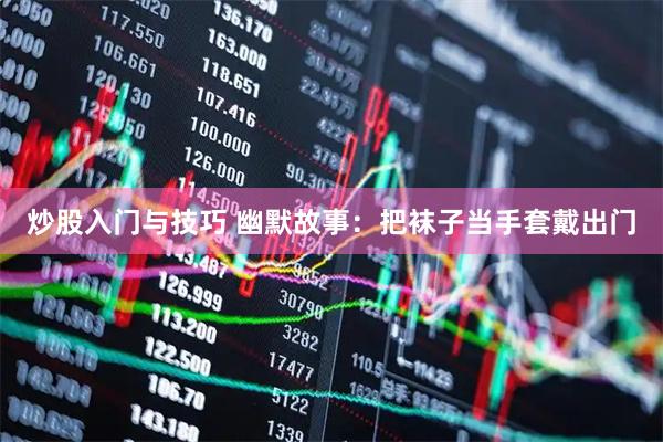 炒股入门与技巧 幽默故事：把袜子当手套戴出门