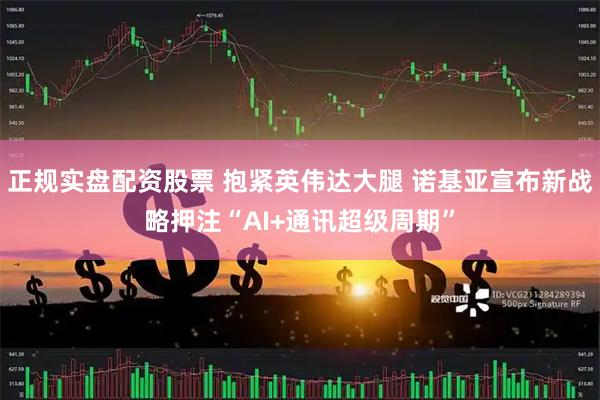 正规实盘配资股票 抱紧英伟达大腿 诺基亚宣布新战略押注“AI+通讯超级周期”