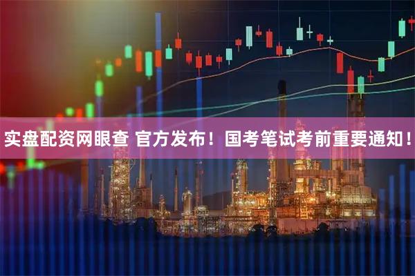 实盘配资网眼查 官方发布!国考笔试考前重要通知!