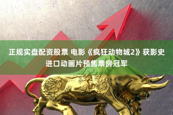 正规实盘配资股票 电影《疯狂动物城2》获影史进口动画片预售票房冠军